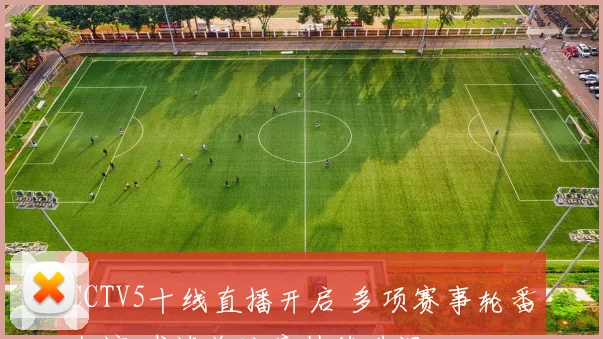CCTV5十线直播开启 多项赛事轮番上演 球迷关注度持续升温