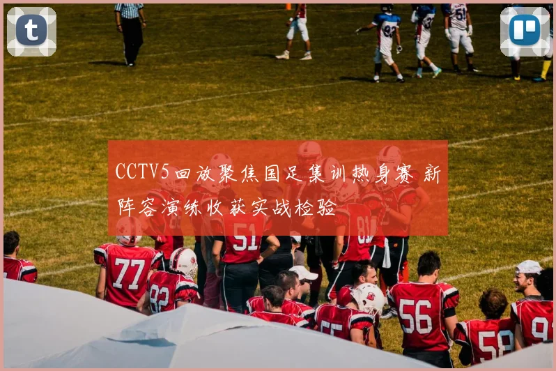 CCTV5回放聚焦国足集训热身赛 新阵容演练收获实战检验