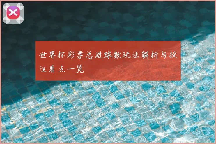 世界杯彩票总进球数玩法解析与投注看点一览