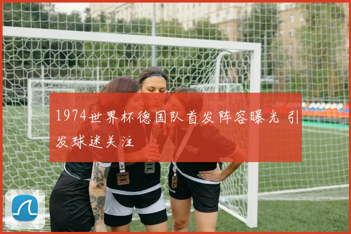 1974世界杯德国队首发阵容曝光 引发球迷关注