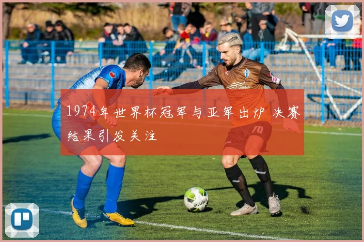 1974年世界杯冠军与亚军出炉 决赛结果引发关注
