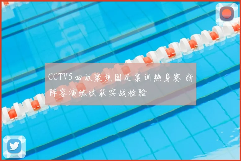 CCTV5回放聚焦国足集训热身赛 新阵容演练收获实战检验