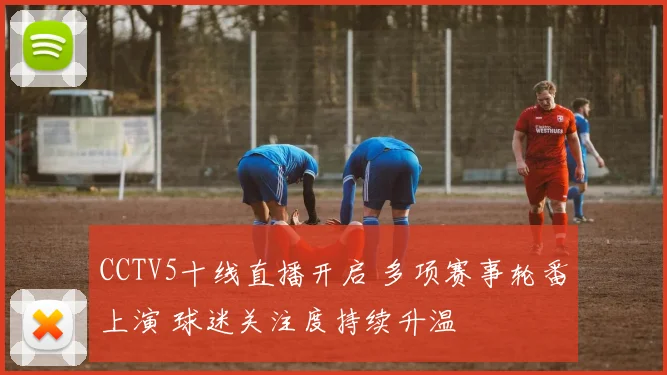 CCTV5十线直播开启 多项赛事轮番上演 球迷关注度持续升温
